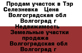 Продам участок в Тзр.Селезневка › Цена ­ 380 - Волгоградская обл., Волгоград г. Недвижимость » Земельные участки продажа   . Волгоградская обл.,Волгоград г.